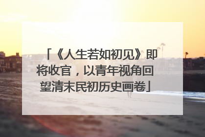 《人生若如初见》即将收官，以青年视角回望清末民初历史画卷