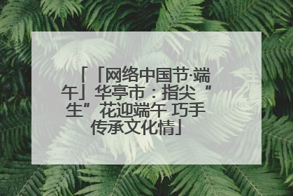 「网络中国节·端午」华亭市：指尖“生”花迎端午 巧手传承文化情