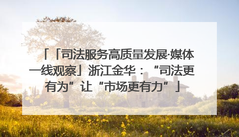 「司法服务高质量发展·媒体一线观察」浙江金华：“司法更有为”让“市场更有力”