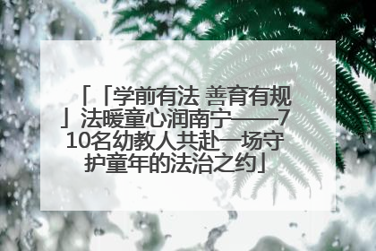 「学前有法 善育有规」法暖童心润南宁——710名幼教人共赴一场守护童年的法治之约