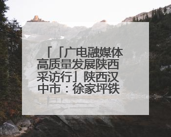「广电融媒体高质量发展陕西采访行」陕西汉中市：徐家坪铁路风情小镇 出站就是景区