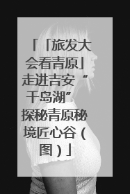 「旅发大会看青原」走进吉安“千岛湖” 探秘青原秘境匠心谷（图）