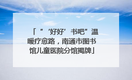“‘好好’书吧”温暖疗愈路，南通市图书馆儿童医院分馆揭牌