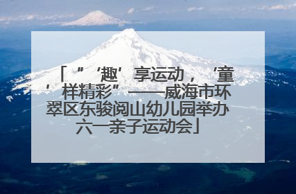 “‘趣’享运动，‘童’样精彩”——威海市环翠区东骏阅山幼儿园举办六一亲子运动会