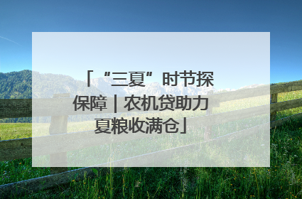 “三夏”时节探保障｜农机贷助力夏粮收满仓