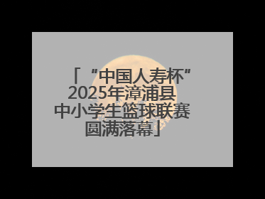 “中国人寿杯”2025年漳浦县中小学生篮球联赛圆满落幕