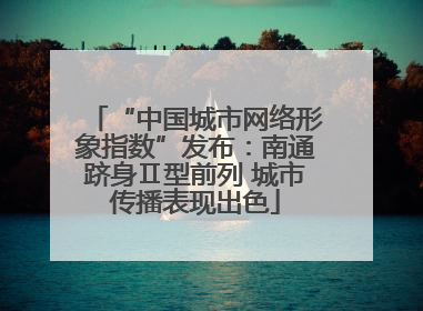 “中国城市网络形象指数”发布：南通跻身Ⅱ型前列 城市传播表现出色