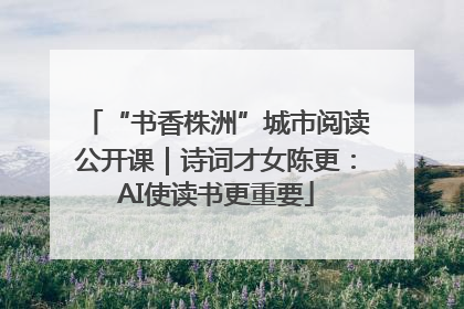 “书香株洲”城市阅读公开课｜诗词才女陈更：AI使读书更重要