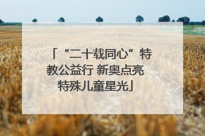 “二十载同心”特教公益行 新奥点亮特殊儿童星光