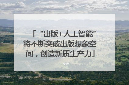 “出版+人工智能”将不断突破出版想象空间，创造新质生产力