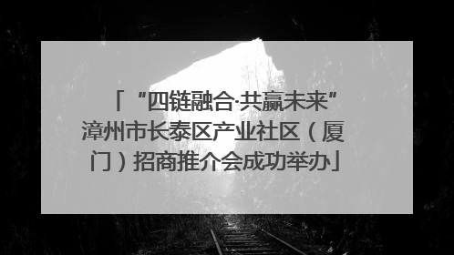 “四链融合·共赢未来”漳州市长泰区产业社区（厦门）招商推介会成功举办