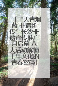 “天青烟蓝 非遗新传”长沙非遗宣传推广月启幕 八大活动解锁千年文化的青春密码