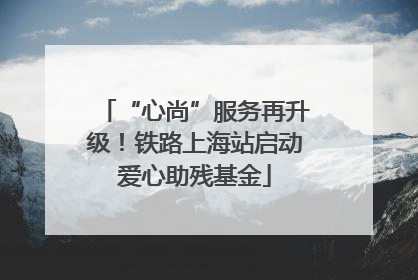 “心尚”服务再升级！铁路上海站启动爱心助残基金