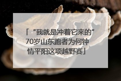 “我就是冲着它来的” 70岁山东跑者为何钟情平阳这项越野赛
