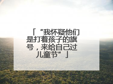 “我怀疑他们是打着孩子的旗号，来给自己过儿童节”