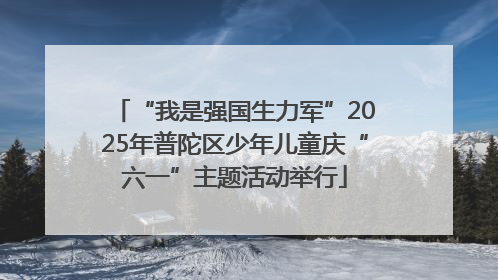 “我是强国生力军”2025年普陀区少年儿童庆“六一”主题活动举行