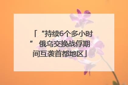 “持续6个多小时” 俄乌交换战俘期间互袭首都地区