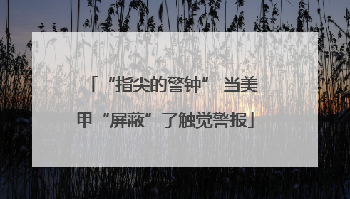 “指尖的警钟” 当美甲“屏蔽”了触觉警报