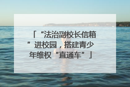 “法治副校长信箱”进校园，搭建青少年维权“直通车”