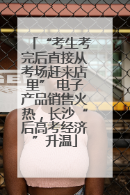 “考生考完后直接从考场赶来店里” 电子产品销售火热，长沙“后高考经济”升温
