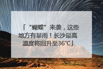 “蝴蝶”来袭，这些地方有暴雨！长沙最高温度将回升至36℃