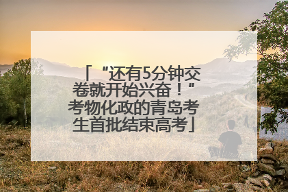 “还有5分钟交卷就开始兴奋！”考物化政的青岛考生首批结束高考