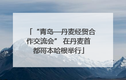 “青岛—丹麦经贸合作交流会” 在丹麦首都哥本哈根举行