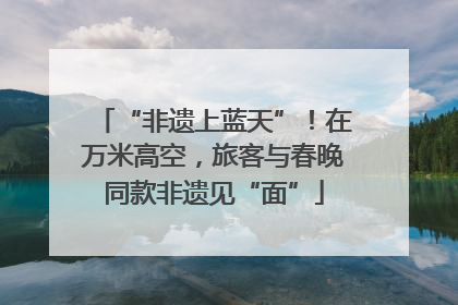 “非遗上蓝天”！在万米高空，旅客与春晚同款非遗见“面”