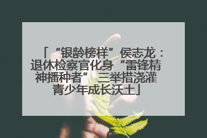 “银龄榜样”侯志龙：退休检察官化身“雷锋精神播种者” 三举措浇灌青少年成长沃土