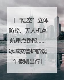 “陆空”立体防控、无人机巡航重点路段……冰城交警护航端午假期出行