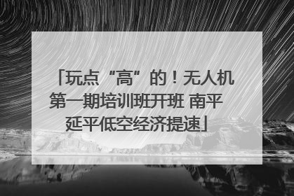 玩点“高”的！无人机第一期培训班开班 南平延平低空经济提速