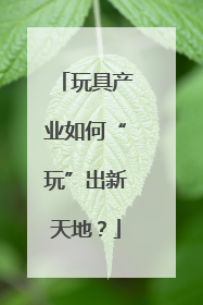玩具产业如何“玩”出新天地？