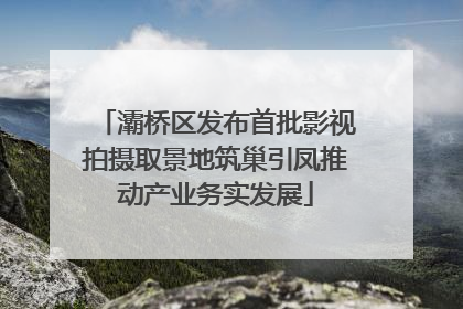 灞桥区发布首批影视拍摄取景地筑巢引凤推动产业务实发展