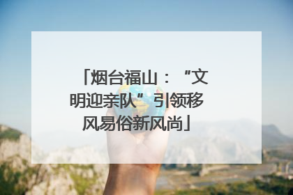 烟台福山：“文明迎亲队”引领移风易俗新风尚