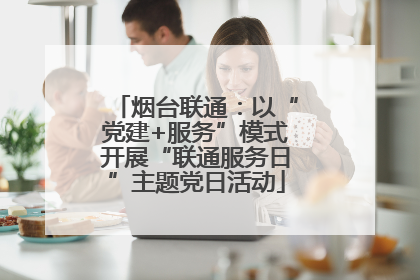 烟台联通：以“党建+服务”模式开展“联通服务日”主题党日活动