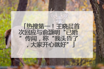 热搜第一！王晓晨首次回应与俞灏明“已婚”传闻，称“我头昏了，大家开心就好”