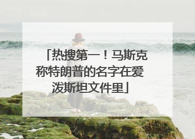 热搜第一！马斯克称特朗普的名字在爱泼斯坦文件里