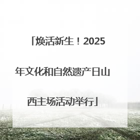 焕活新生！2025年文化和自然遗产日山西主场活动举行