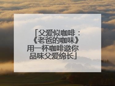 父爱似咖啡：《老爸的咖味》用一杯咖啡邀你品味父爱绵长