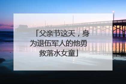 父亲节这天，身为退伍军人的他勇救落水女童