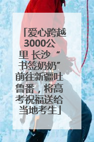 爱心跨越3000公里 长沙“书签奶奶”前往新疆吐鲁番，将高考祝福送给当地考生