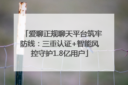 爱聊正规聊天平台筑牢防线：三重认证+智能风控守护1.8亿用户