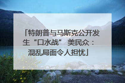 特朗普与马斯克公开发生“口水战” 美民众：混乱局面令人担忧