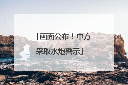画面公布！中方采取水炮警示