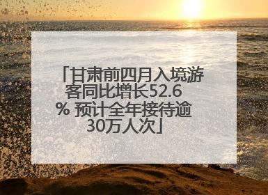 甘肃前四月入境游客同比增长52.6% 预计全年接待逾30万人次