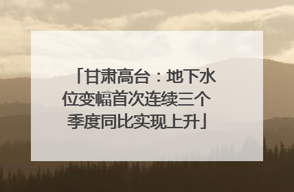甘肃高台：地下水位变幅首次连续三个季度同比实现上升