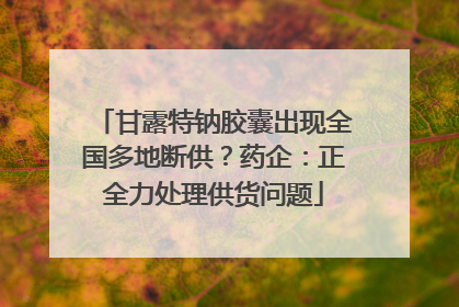 甘露特钠胶囊出现全国多地断供？药企：正全力处理供货问题