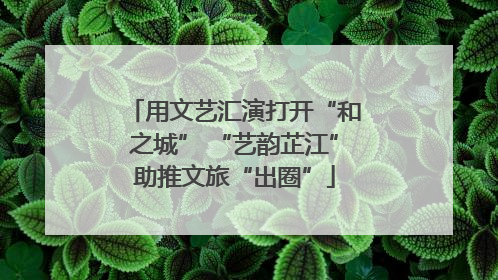 用文艺汇演打开“和之城” “艺韵芷江”助推文旅“出圈”