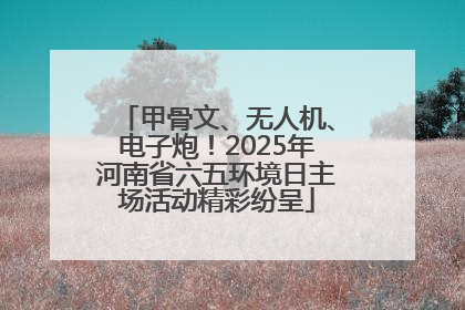 甲骨文、无人机、电子炮！2025年河南省六五环境日主场活动精彩纷呈