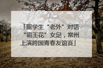留学生“老外”对话“霸王花”女足，常州上演跨国青春友谊赛